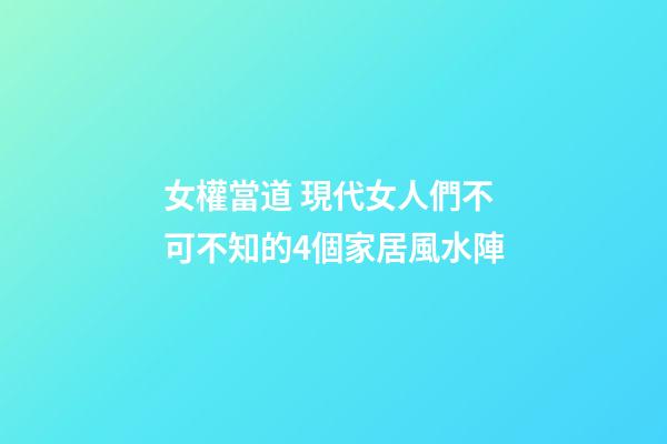 女權當道 現代女人們不可不知的4個家居風水陣